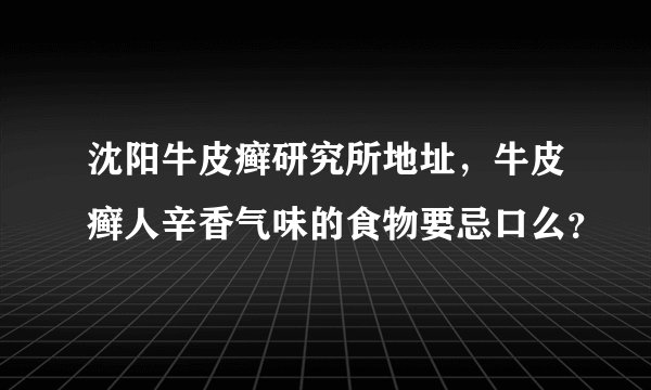 沈阳牛皮癣研究所地址，牛皮癣人辛香气味的食物要忌口么？