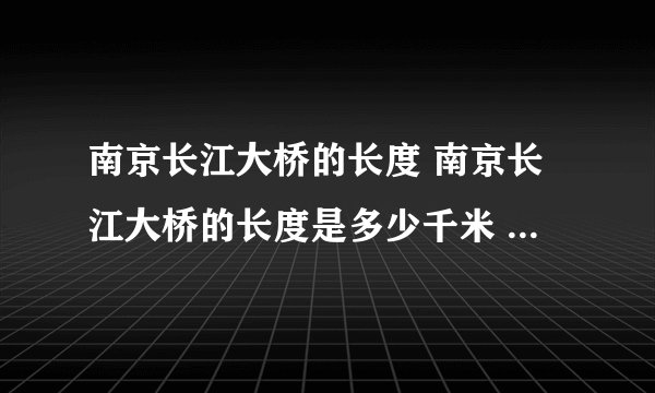 南京长江大桥的长度 南京长江大桥的长度是多少千米 -飞外网