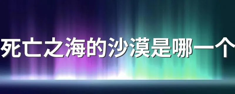 死亡之海的沙漠是哪一个 是哪个