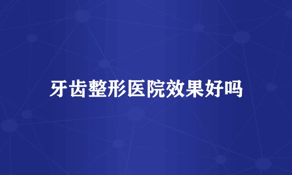 牙齿整形医院效果好吗