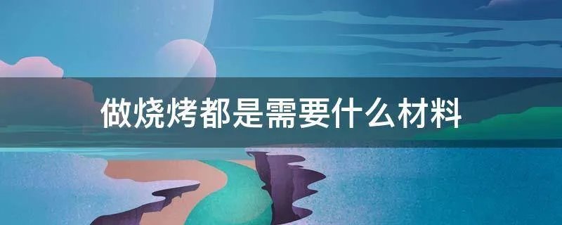 做烧烤都是需要什么材料