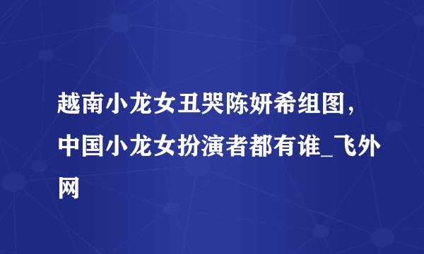 越南小龙女丑哭陈妍希组图，中国小龙女扮演者都有谁_飞外网