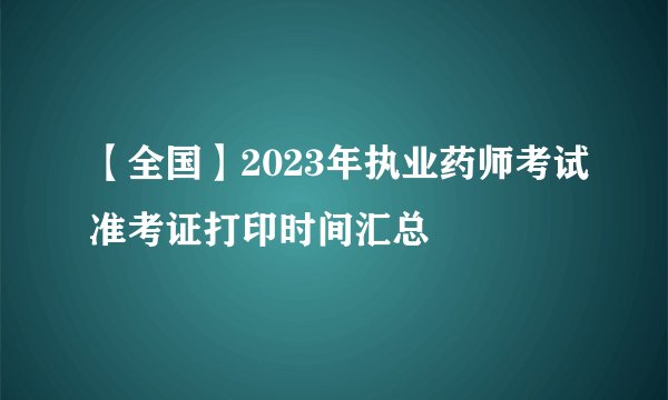 【全国】2023年执业药师考试准考证打印时间汇总