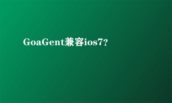 GoaGent兼容ios7？