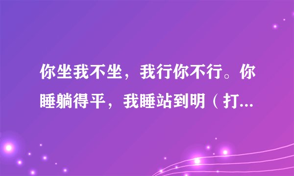 你坐我不坐，我行你不行。你睡躺得平，我睡站到明（打一动物名）