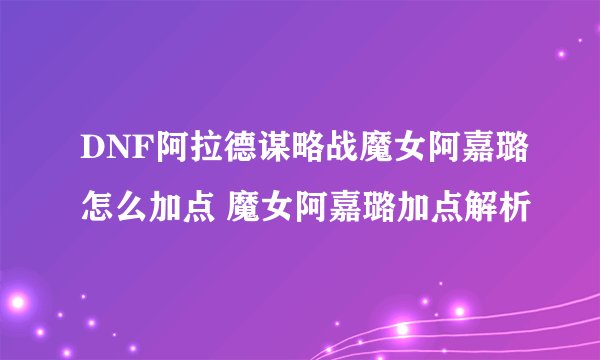 DNF阿拉德谋略战魔女阿嘉璐怎么加点 魔女阿嘉璐加点解析
