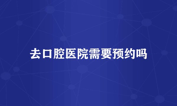 去口腔医院需要预约吗