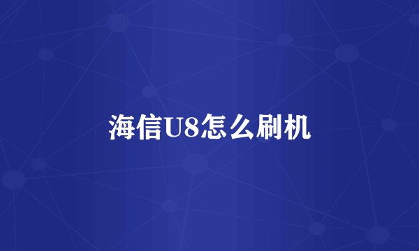 海信U8怎么刷机