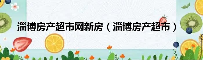 淄博房产超市网新房（淄博房产超市）