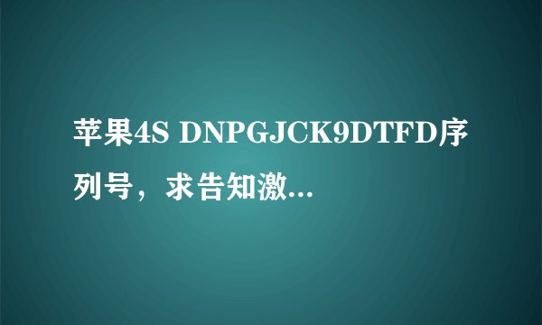苹果4S DNPGJCK9DTFD序列号，求告知激活时间 今天刚买的1100块我是不是被骗了