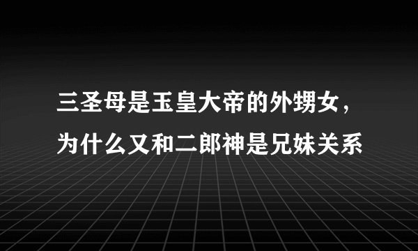 三圣母是玉皇大帝的外甥女，为什么又和二郎神是兄妹关系