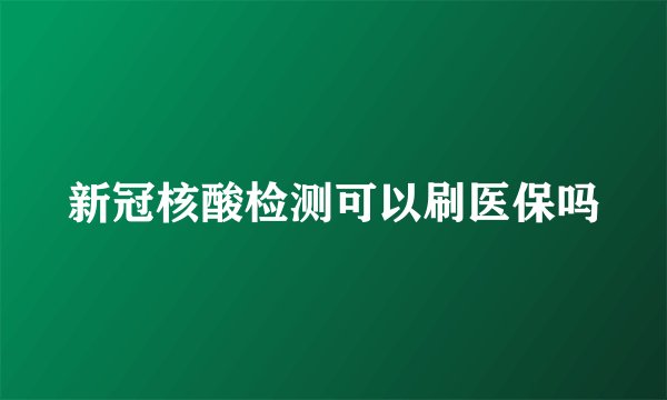 新冠核酸检测可以刷医保吗