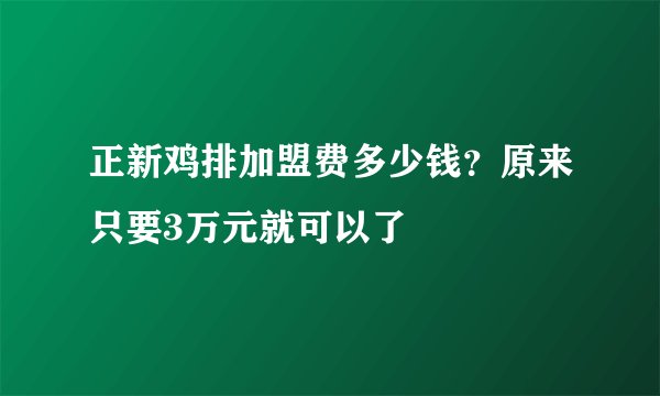正新鸡排加盟费多少钱？原来只要3万元就可以了