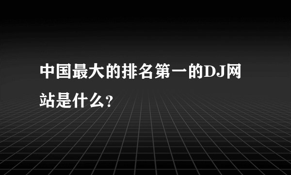 中国最大的排名第一的DJ网站是什么？
