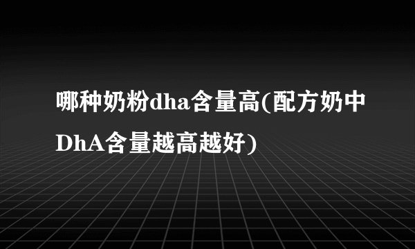 哪种奶粉dha含量高(配方奶中DhA含量越高越好)