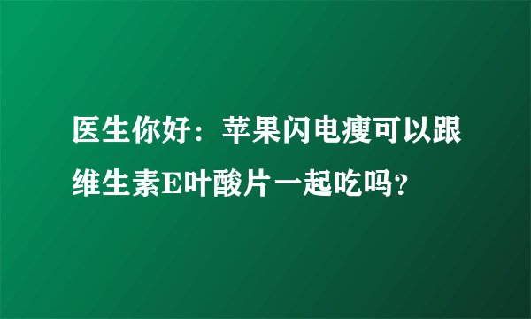 医生你好：苹果闪电瘦可以跟维生素E叶酸片一起吃吗？