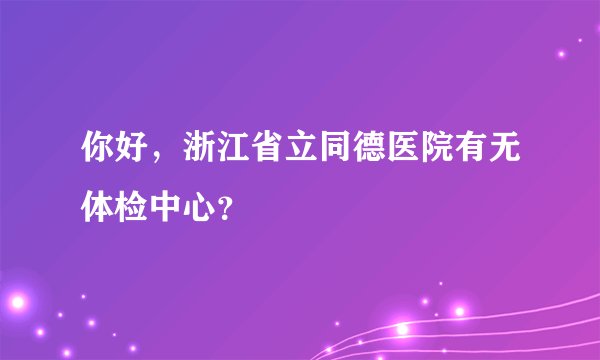 你好，浙江省立同德医院有无体检中心？