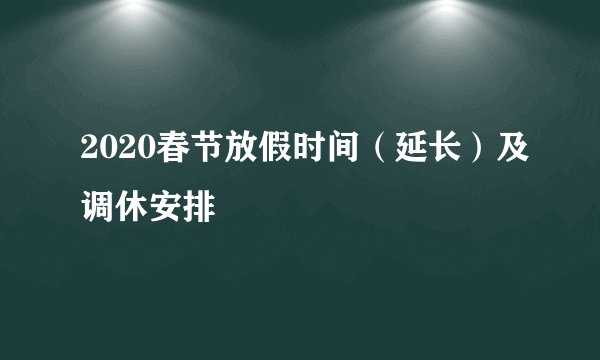 2020春节放假时间（延长）及调休安排