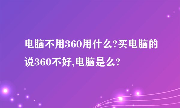 电脑不用360用什么?买电脑的说360不好,电脑是么?