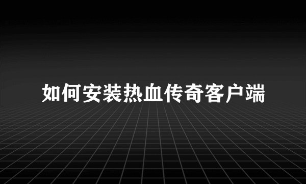 如何安装热血传奇客户端