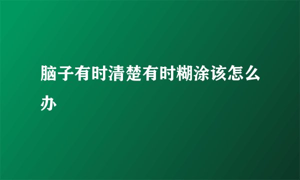 脑子有时清楚有时糊涂该怎么办