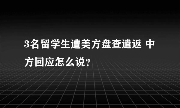 3名留学生遭美方盘查遣返 中方回应怎么说？