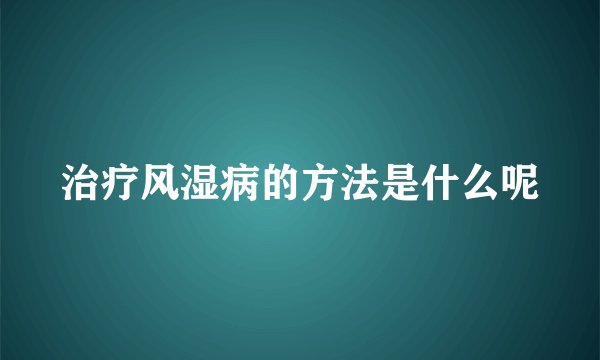 治疗风湿病的方法是什么呢