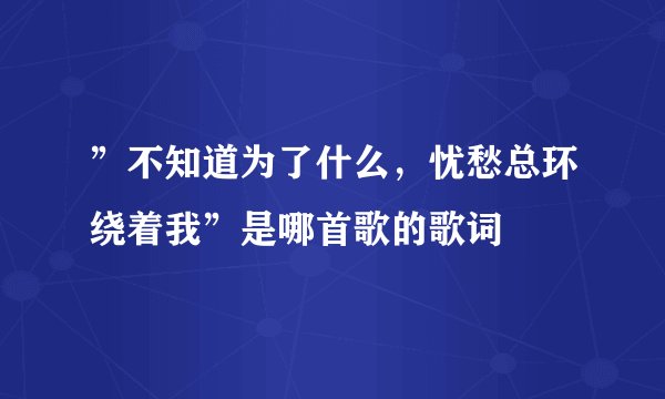 ”不知道为了什么，忧愁总环绕着我”是哪首歌的歌词
