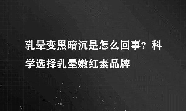 乳晕变黑暗沉是怎么回事？科学选择乳晕嫩红素品牌