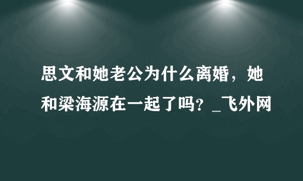 思文和她老公为什么离婚，她和梁海源在一起了吗？_飞外网