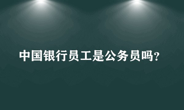 中国银行员工是公务员吗？