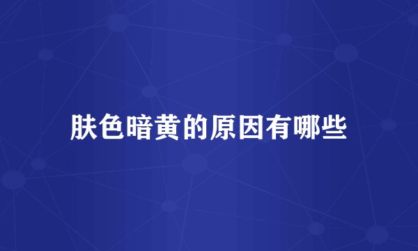 肤色暗黄的原因有哪些