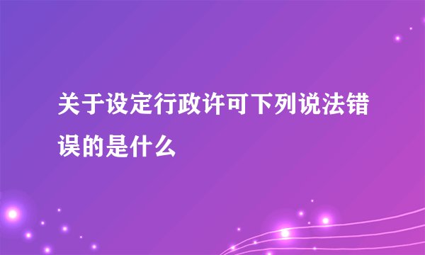 关于设定行政许可下列说法错误的是什么