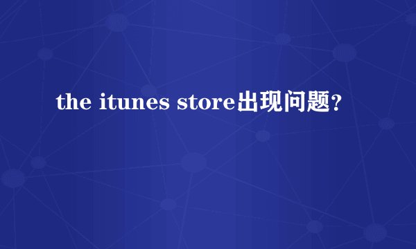 the itunes store出现问题？