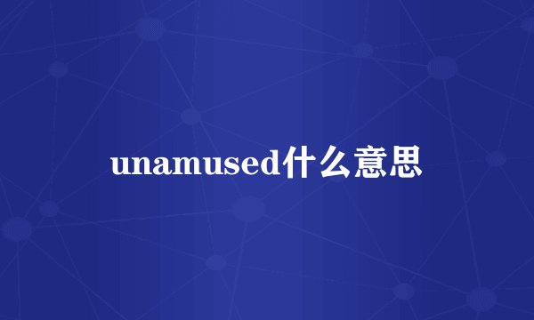 unamused什么意思