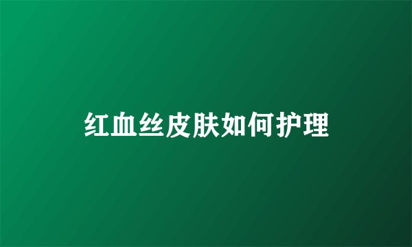 红血丝皮肤如何护理