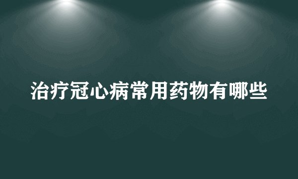 治疗冠心病常用药物有哪些