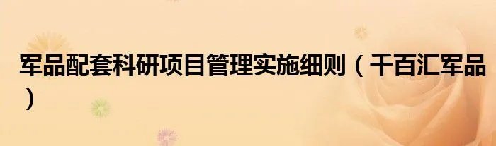 军品配套科研项目管理实施细则（千百汇军品）