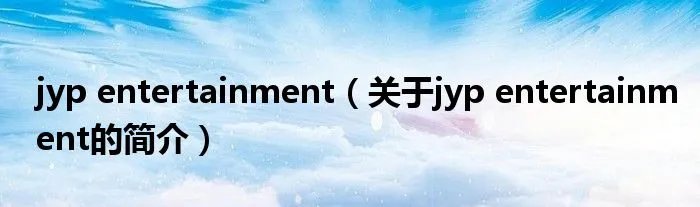 jyp entertainment（关于jyp entertainment的简介）