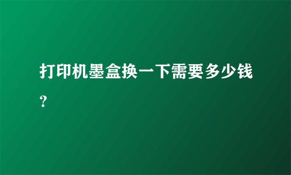 打印机墨盒换一下需要多少钱？