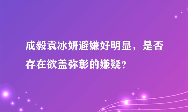 成毅袁冰妍避嫌好明显，是否存在欲盖弥彰的嫌疑？