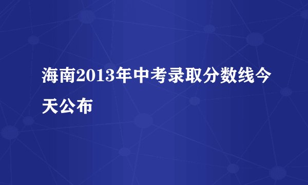 海南2013年中考录取分数线今天公布