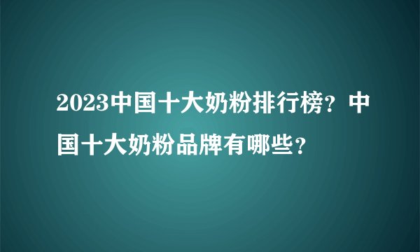 2023中国十大奶粉排行榜？中国十大奶粉品牌有哪些？