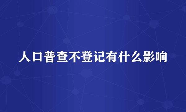 人口普查不登记有什么影响