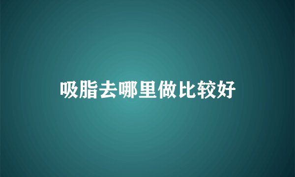 吸脂去哪里做比较好