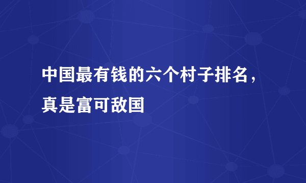 中国最有钱的六个村子排名，真是富可敌国