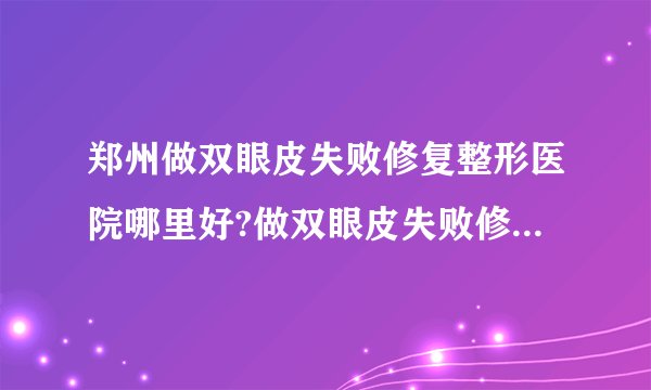 郑州做双眼皮失败修复整形医院哪里好?做双眼皮失败修复口碑整形医院简介!
