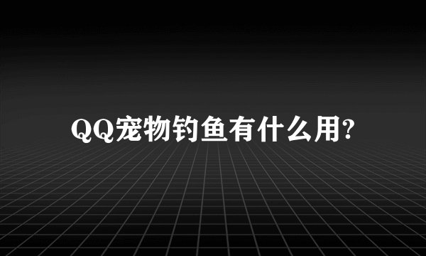 QQ宠物钓鱼有什么用?