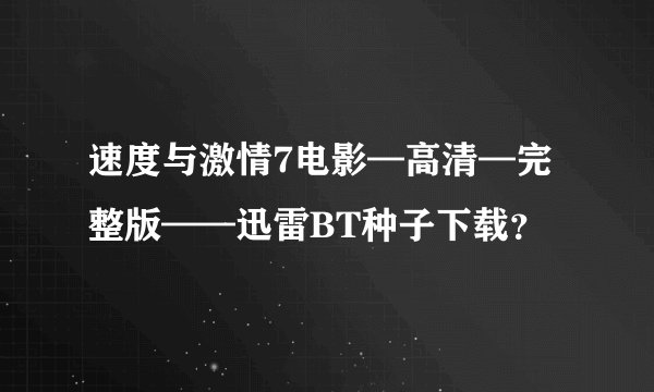 速度与激情7电影—高清—完整版——迅雷BT种子下载？
