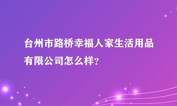 台州市路桥幸福人家生活用品有限公司怎么样？